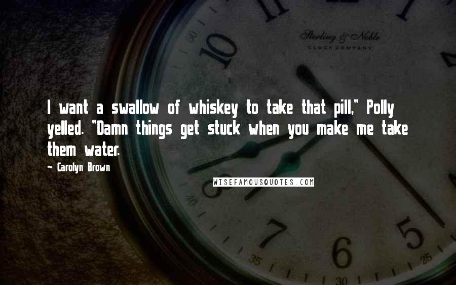 Carolyn Brown Quotes: I want a swallow of whiskey to take that pill," Polly yelled. "Damn things get stuck when you make me take them water.