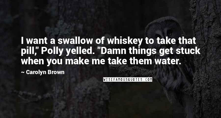 Carolyn Brown Quotes: I want a swallow of whiskey to take that pill," Polly yelled. "Damn things get stuck when you make me take them water.