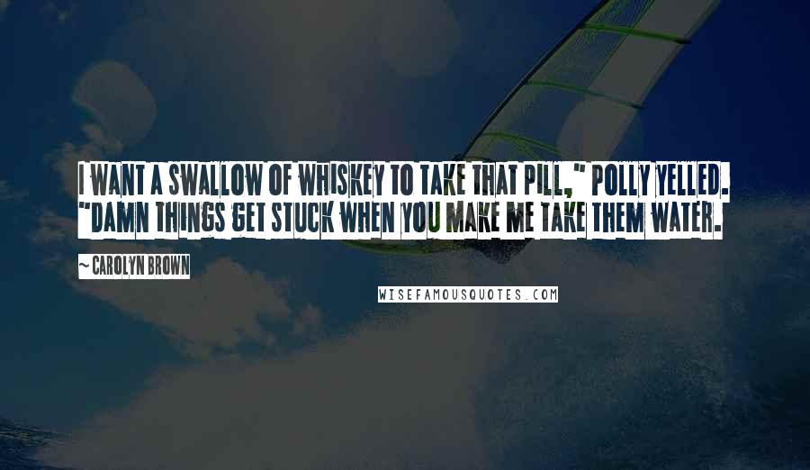 Carolyn Brown Quotes: I want a swallow of whiskey to take that pill," Polly yelled. "Damn things get stuck when you make me take them water.