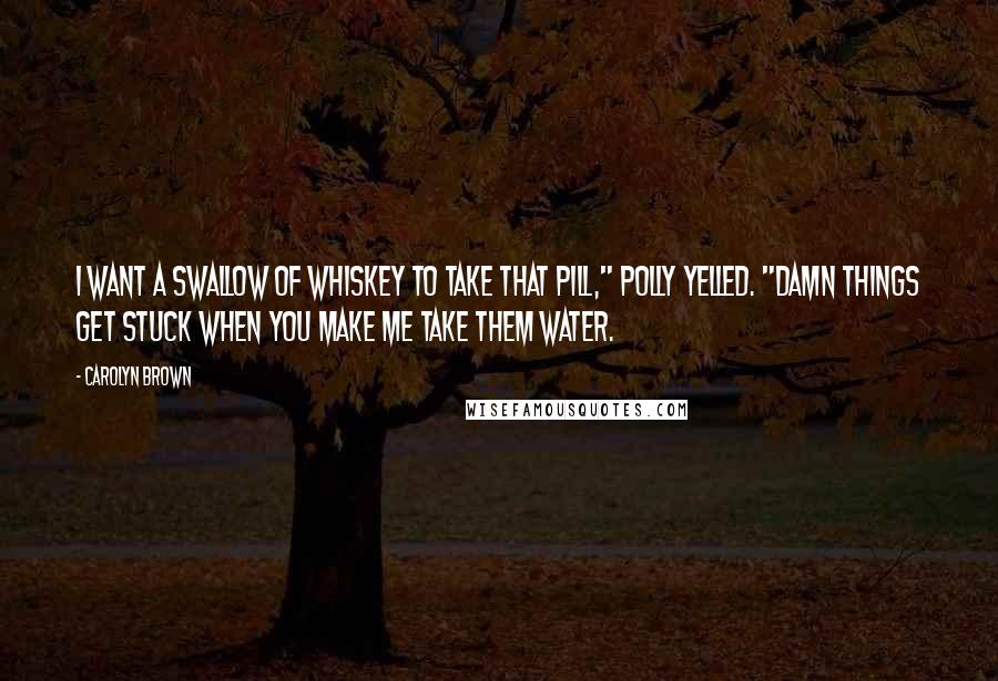 Carolyn Brown Quotes: I want a swallow of whiskey to take that pill," Polly yelled. "Damn things get stuck when you make me take them water.