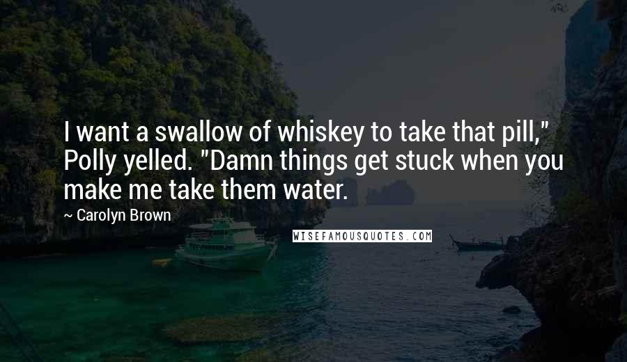 Carolyn Brown Quotes: I want a swallow of whiskey to take that pill," Polly yelled. "Damn things get stuck when you make me take them water.