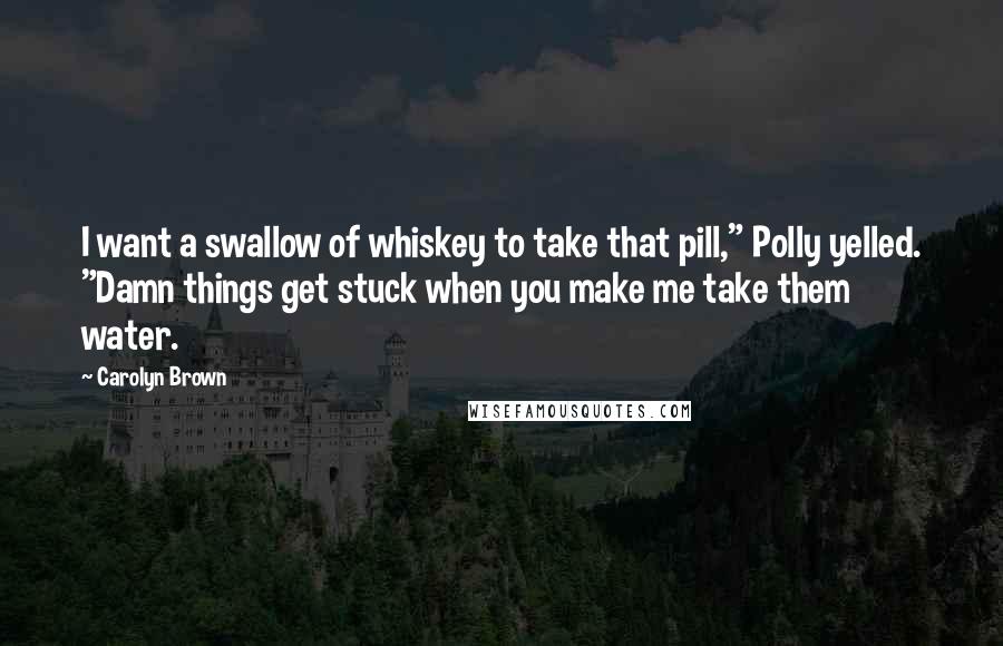 Carolyn Brown Quotes: I want a swallow of whiskey to take that pill," Polly yelled. "Damn things get stuck when you make me take them water.