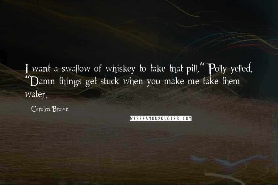 Carolyn Brown Quotes: I want a swallow of whiskey to take that pill," Polly yelled. "Damn things get stuck when you make me take them water.