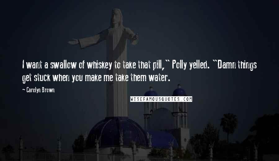 Carolyn Brown Quotes: I want a swallow of whiskey to take that pill," Polly yelled. "Damn things get stuck when you make me take them water.