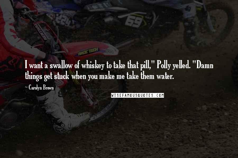 Carolyn Brown Quotes: I want a swallow of whiskey to take that pill," Polly yelled. "Damn things get stuck when you make me take them water.