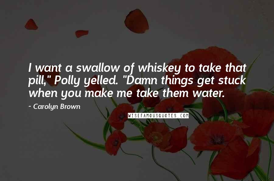 Carolyn Brown Quotes: I want a swallow of whiskey to take that pill," Polly yelled. "Damn things get stuck when you make me take them water.