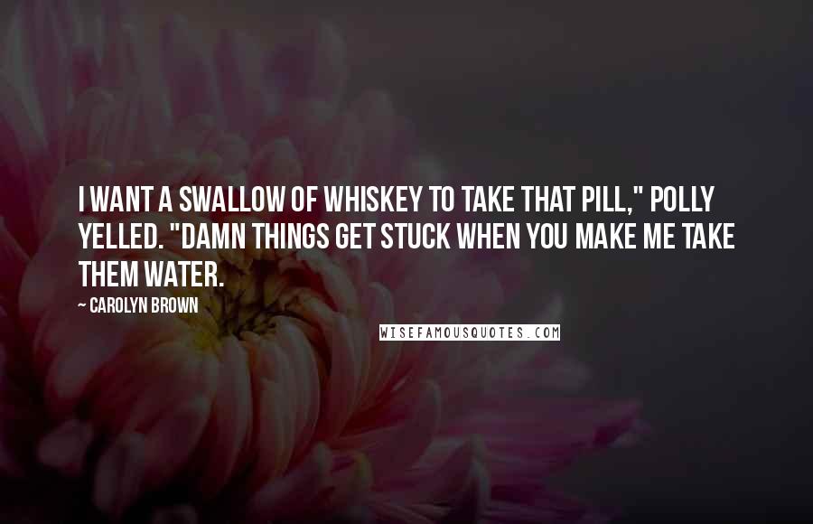 Carolyn Brown Quotes: I want a swallow of whiskey to take that pill," Polly yelled. "Damn things get stuck when you make me take them water.