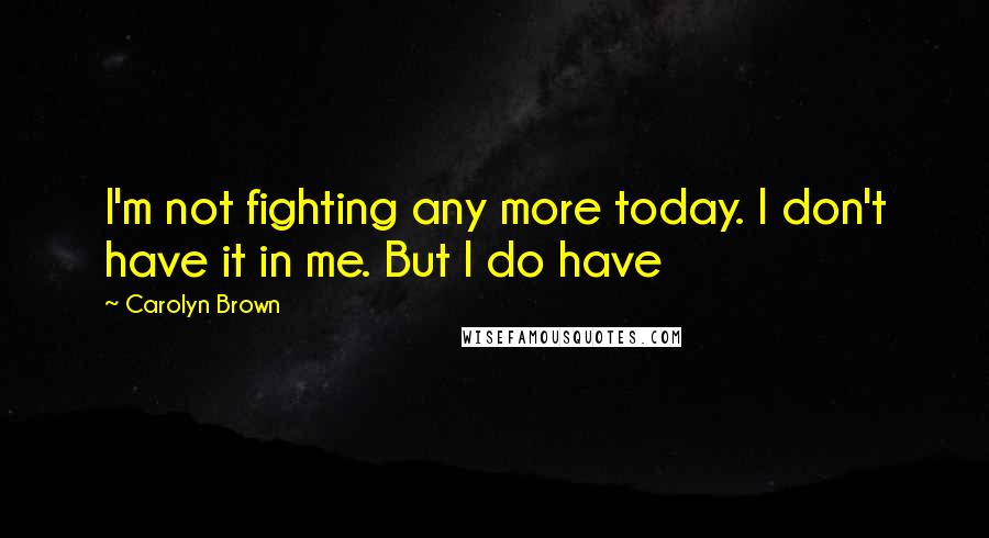 Carolyn Brown Quotes: I'm not fighting any more today. I don't have it in me. But I do have