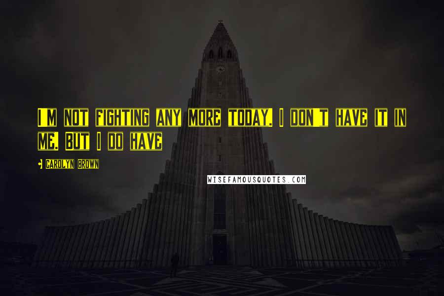 Carolyn Brown Quotes: I'm not fighting any more today. I don't have it in me. But I do have
