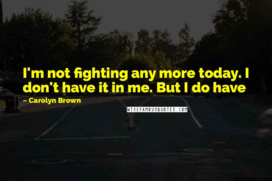 Carolyn Brown Quotes: I'm not fighting any more today. I don't have it in me. But I do have