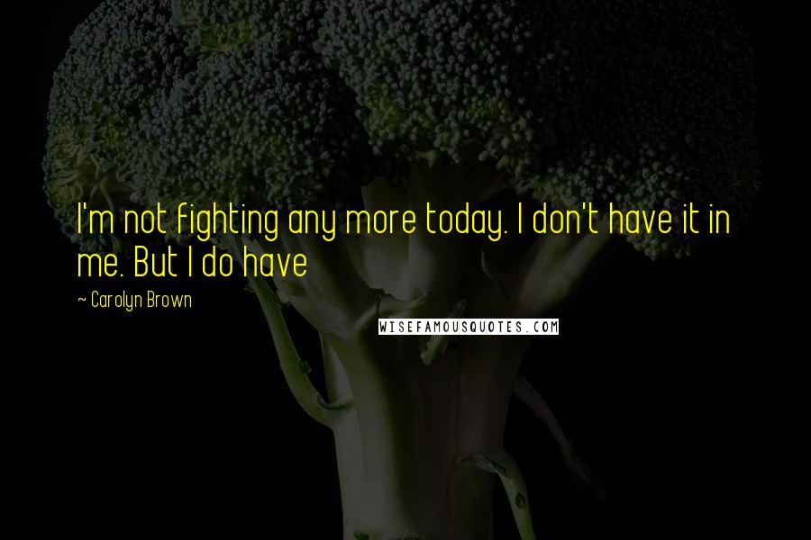 Carolyn Brown Quotes: I'm not fighting any more today. I don't have it in me. But I do have
