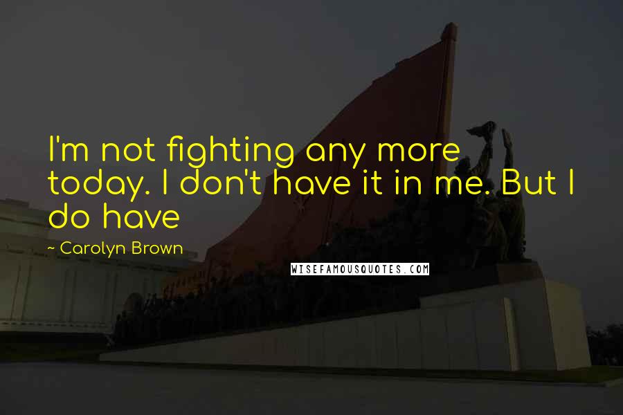 Carolyn Brown Quotes: I'm not fighting any more today. I don't have it in me. But I do have