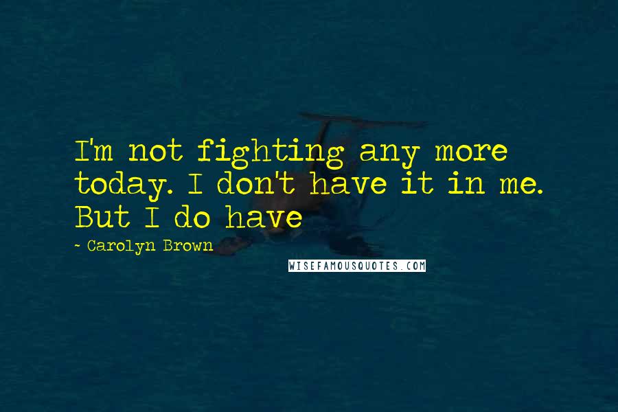 Carolyn Brown Quotes: I'm not fighting any more today. I don't have it in me. But I do have