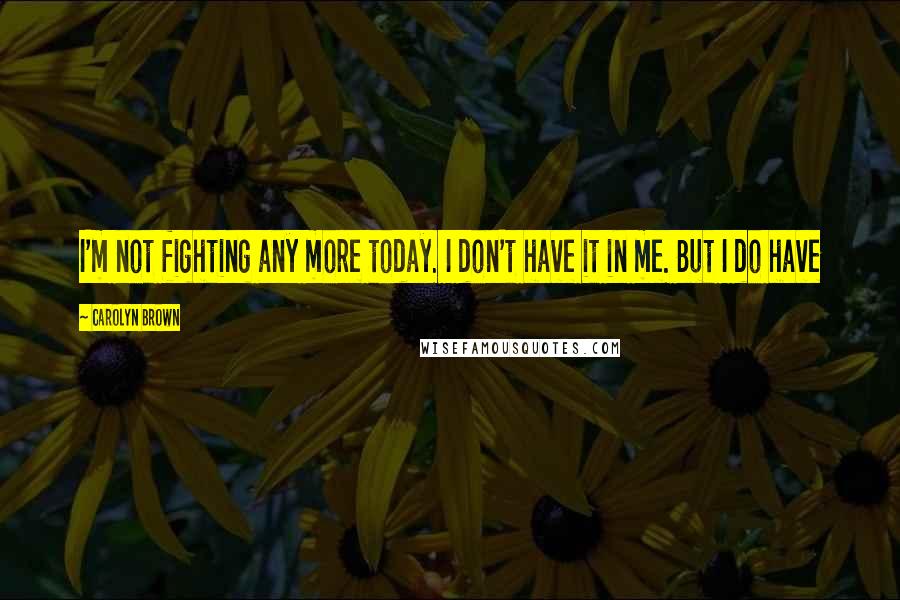 Carolyn Brown Quotes: I'm not fighting any more today. I don't have it in me. But I do have