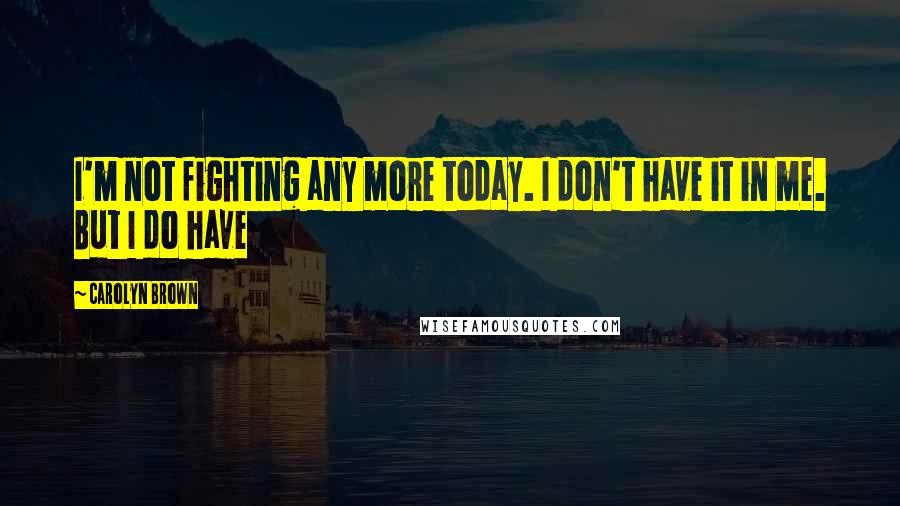 Carolyn Brown Quotes: I'm not fighting any more today. I don't have it in me. But I do have