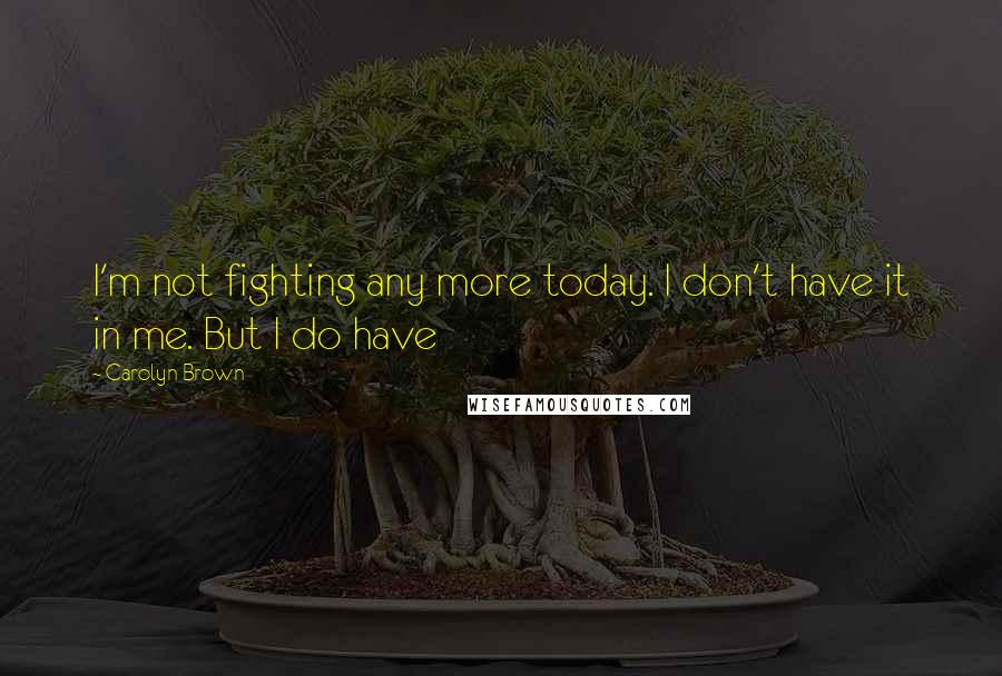 Carolyn Brown Quotes: I'm not fighting any more today. I don't have it in me. But I do have