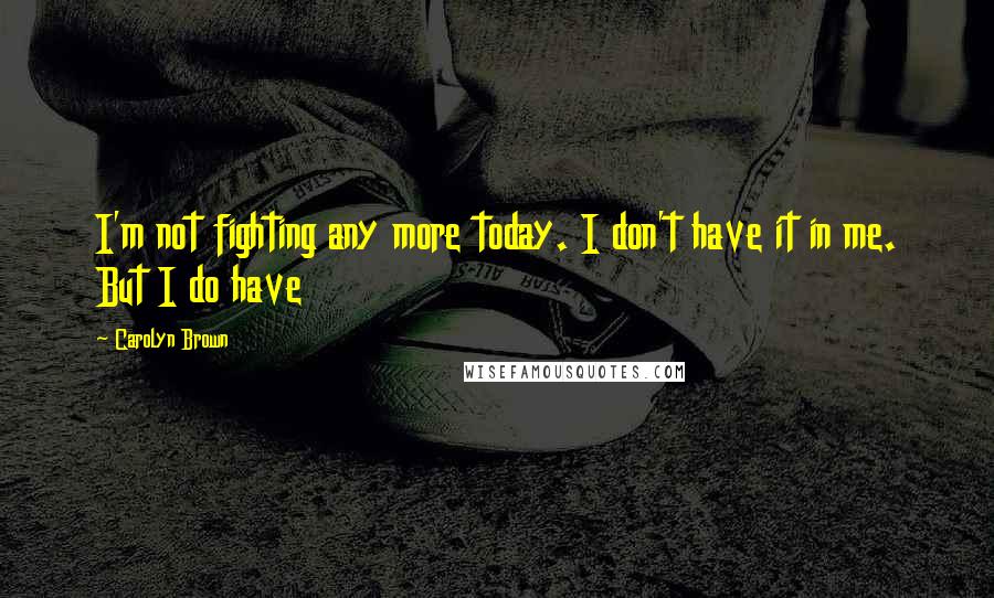 Carolyn Brown Quotes: I'm not fighting any more today. I don't have it in me. But I do have