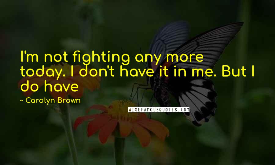Carolyn Brown Quotes: I'm not fighting any more today. I don't have it in me. But I do have
