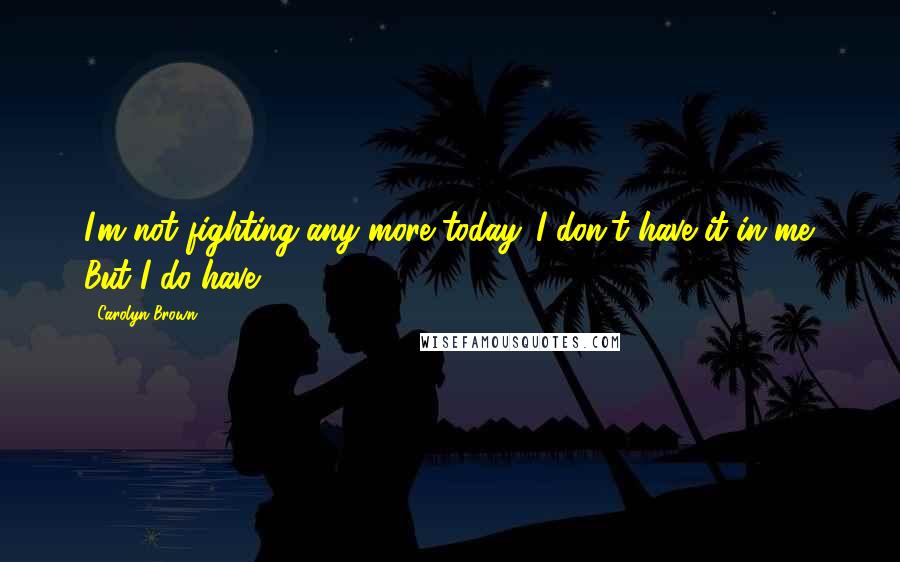 Carolyn Brown Quotes: I'm not fighting any more today. I don't have it in me. But I do have