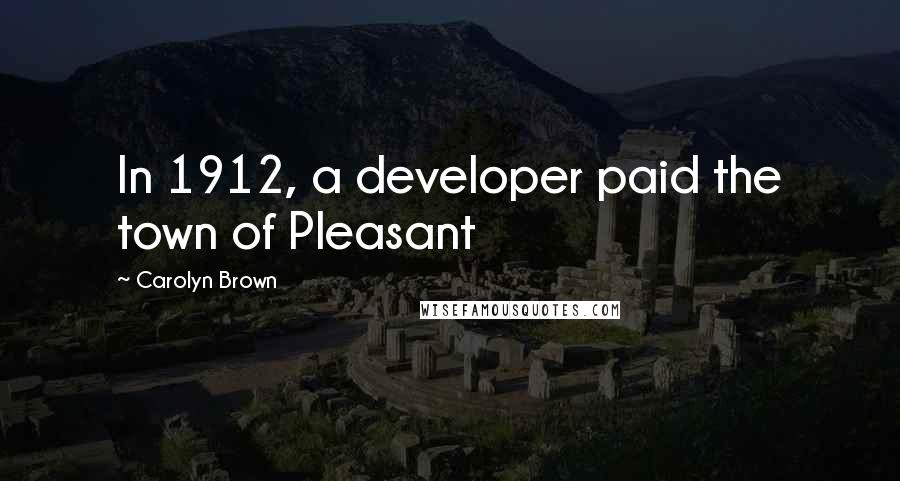 Carolyn Brown Quotes: In 1912, a developer paid the town of Pleasant