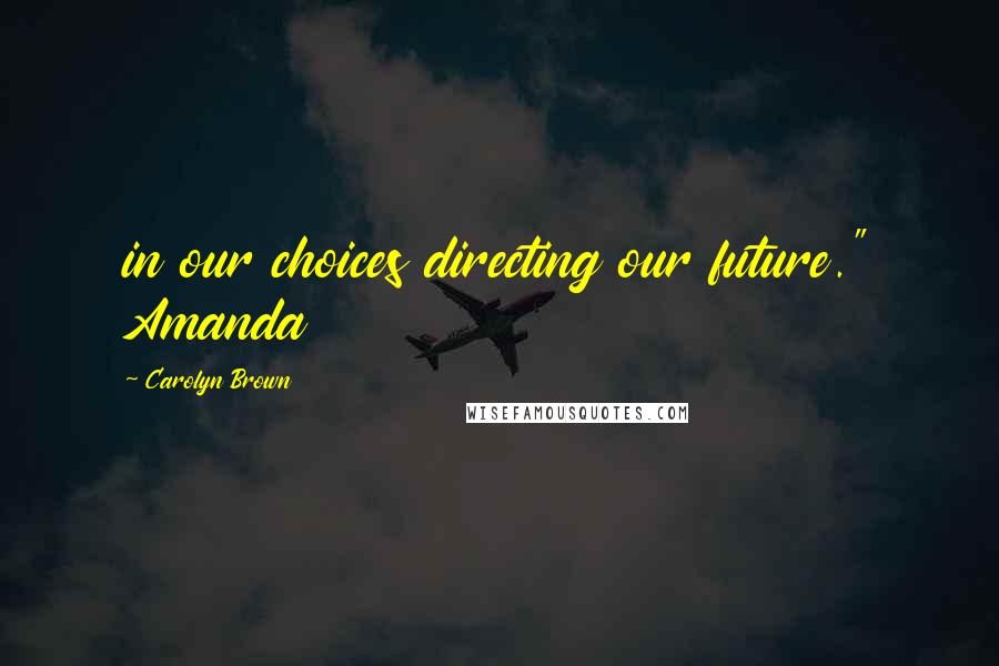 Carolyn Brown Quotes: in our choices directing our future." Amanda