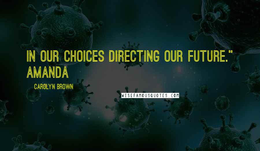 Carolyn Brown Quotes: in our choices directing our future." Amanda