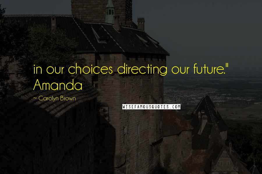 Carolyn Brown Quotes: in our choices directing our future." Amanda