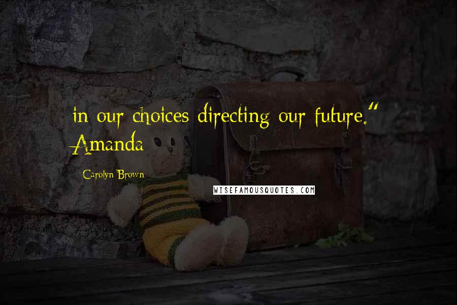 Carolyn Brown Quotes: in our choices directing our future." Amanda