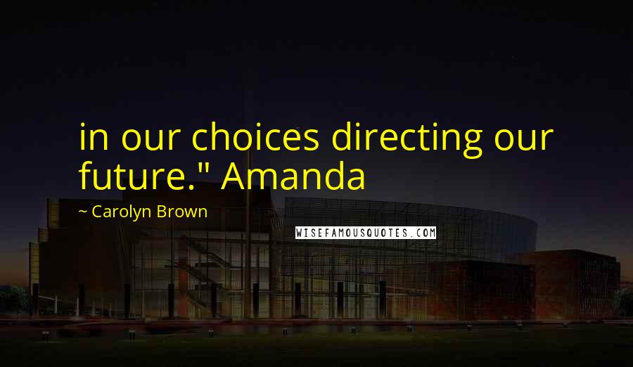 Carolyn Brown Quotes: in our choices directing our future." Amanda