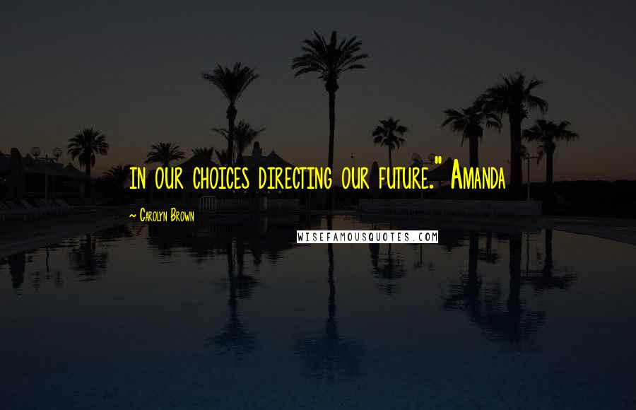 Carolyn Brown Quotes: in our choices directing our future." Amanda