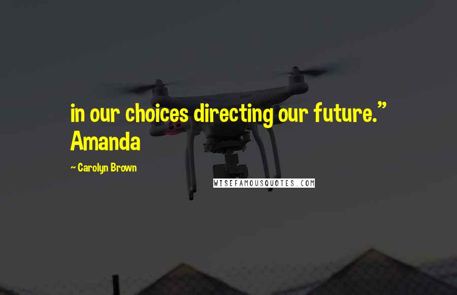 Carolyn Brown Quotes: in our choices directing our future." Amanda