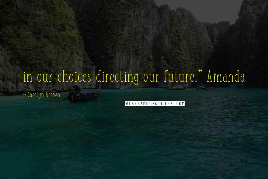 Carolyn Brown Quotes: in our choices directing our future." Amanda