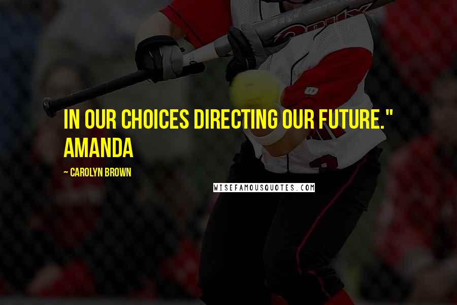 Carolyn Brown Quotes: in our choices directing our future." Amanda