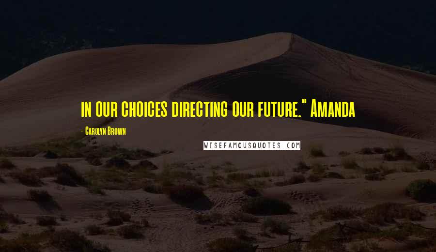 Carolyn Brown Quotes: in our choices directing our future." Amanda