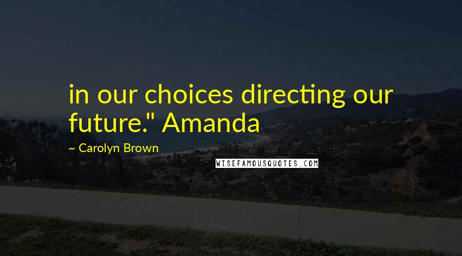 Carolyn Brown Quotes: in our choices directing our future." Amanda