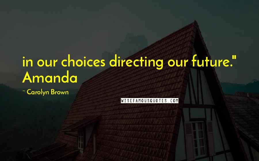 Carolyn Brown Quotes: in our choices directing our future." Amanda