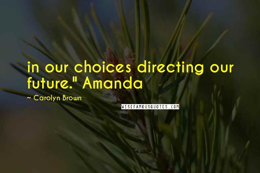 Carolyn Brown Quotes: in our choices directing our future." Amanda