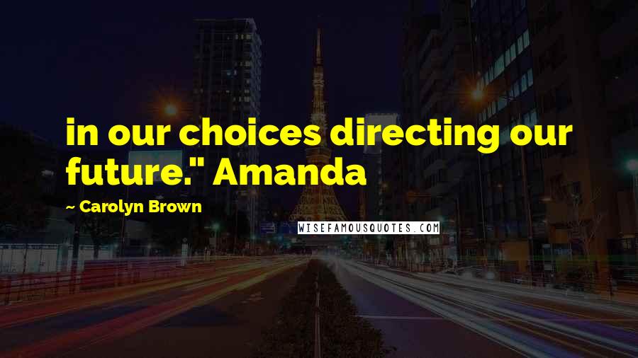 Carolyn Brown Quotes: in our choices directing our future." Amanda