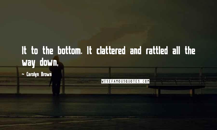 Carolyn Brown Quotes: It to the bottom. It clattered and rattled all the way down,