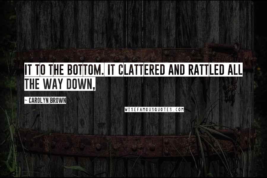 Carolyn Brown Quotes: It to the bottom. It clattered and rattled all the way down,