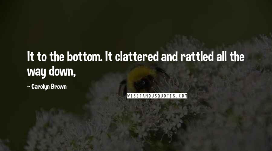 Carolyn Brown Quotes: It to the bottom. It clattered and rattled all the way down,