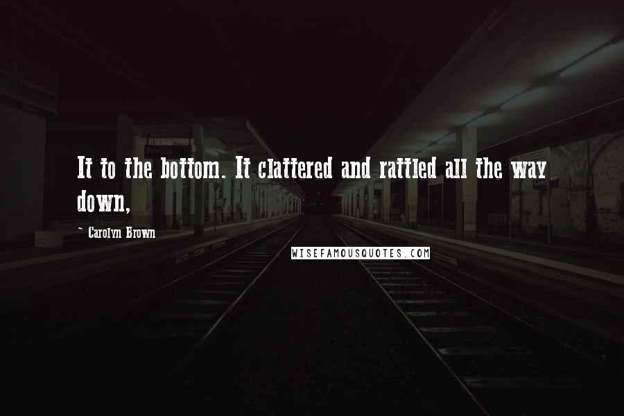 Carolyn Brown Quotes: It to the bottom. It clattered and rattled all the way down,