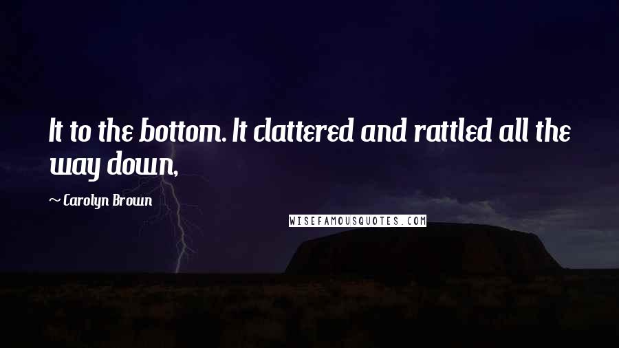 Carolyn Brown Quotes: It to the bottom. It clattered and rattled all the way down,