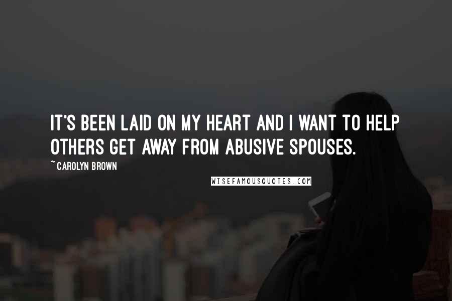 Carolyn Brown Quotes: it's been laid on my heart and I want to help others get away from abusive spouses.