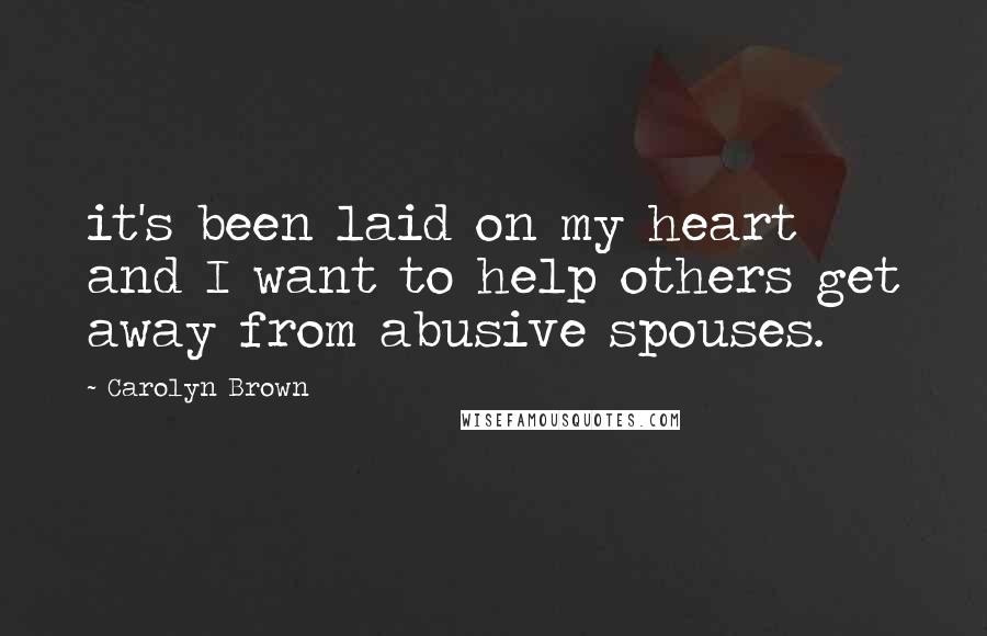 Carolyn Brown Quotes: it's been laid on my heart and I want to help others get away from abusive spouses.