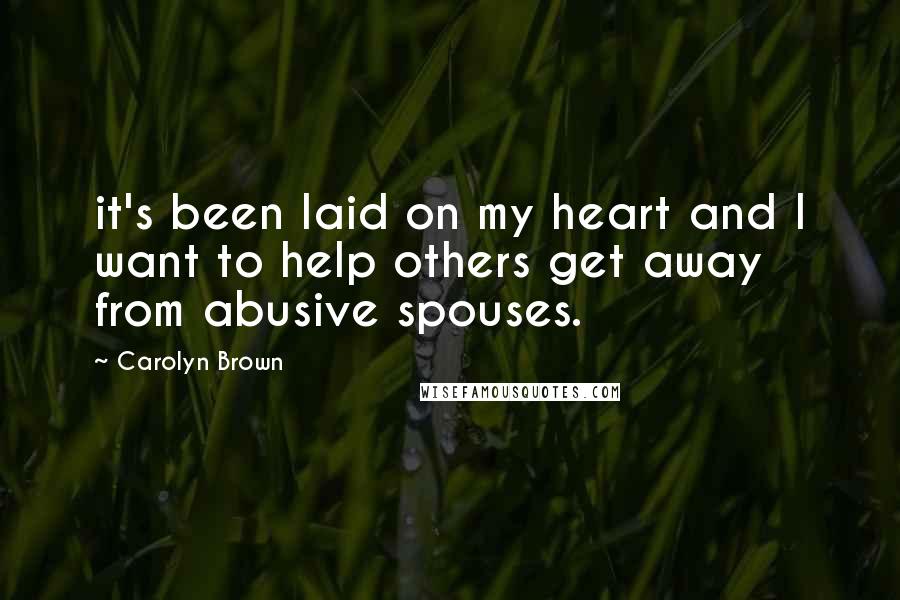 Carolyn Brown Quotes: it's been laid on my heart and I want to help others get away from abusive spouses.