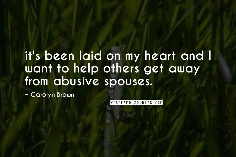 Carolyn Brown Quotes: it's been laid on my heart and I want to help others get away from abusive spouses.