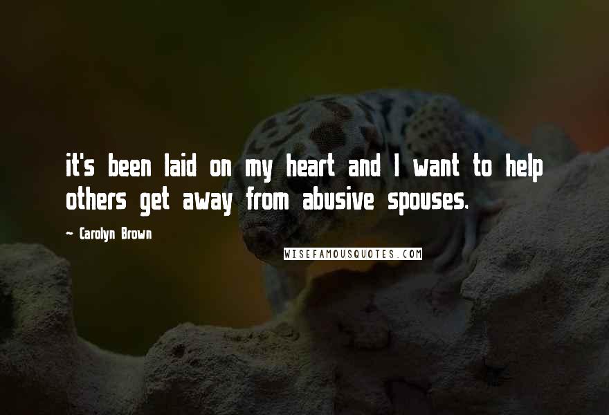 Carolyn Brown Quotes: it's been laid on my heart and I want to help others get away from abusive spouses.