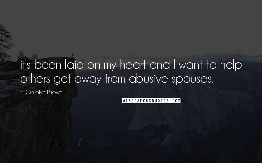 Carolyn Brown Quotes: it's been laid on my heart and I want to help others get away from abusive spouses.