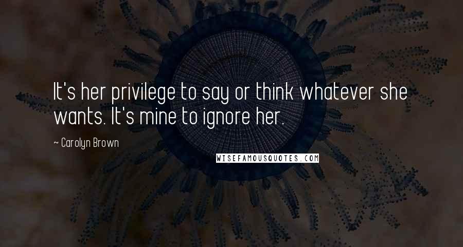 Carolyn Brown Quotes: It's her privilege to say or think whatever she wants. It's mine to ignore her.